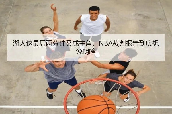 湖人这最后两分钟又成主角，NBA裁判报告到底想说明啥