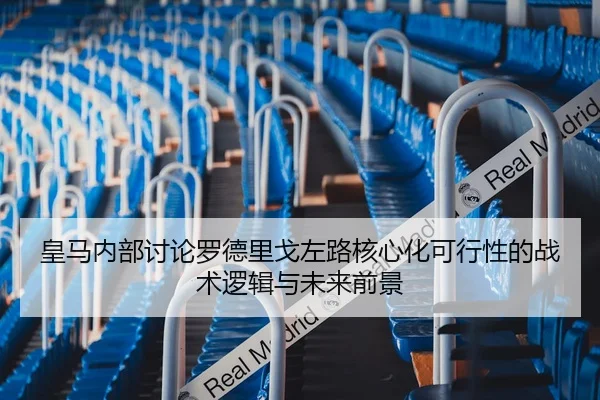 皇马内部讨论罗德里戈左路核心化可行性的战术逻辑与未来前景