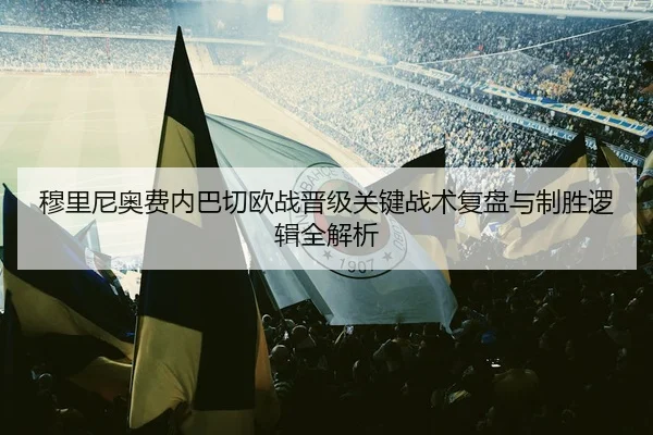 穆里尼奥费内巴切欧战晋级关键战术复盘与制胜逻辑全解析