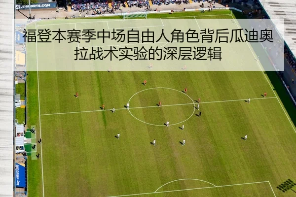 福登本赛季中场自由人角色背后瓜迪奥拉战术实验的深层逻辑
