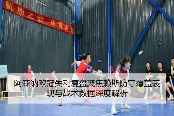阿森纳欧冠失利复盘聚焦赖斯防守覆盖表现与战术数据深度解析
