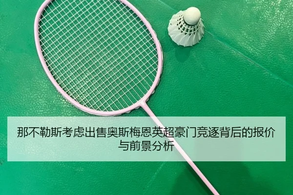 那不勒斯考虑出售奥斯梅恩英超豪门竞逐背后的报价与前景分析