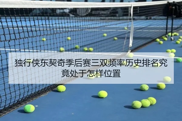 独行侠东契奇季后赛三双频率历史排名究竟处于怎样位置