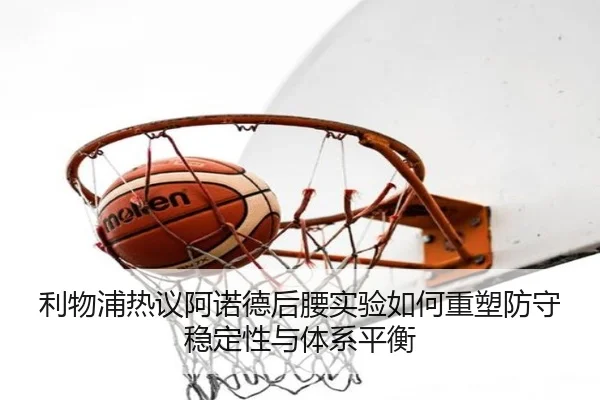 利物浦热议阿诺德后腰实验如何重塑防守稳定性与体系平衡