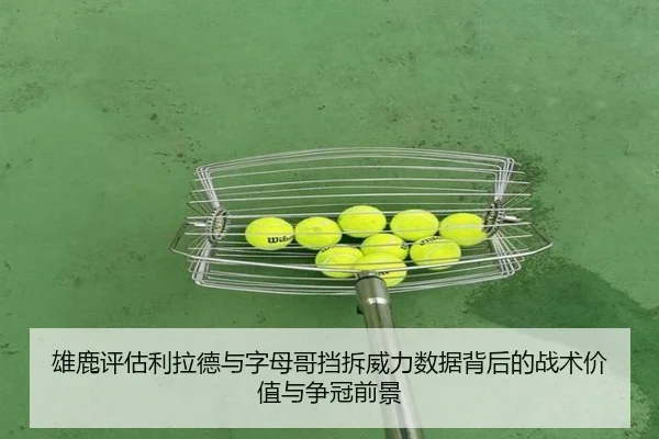 雄鹿评估利拉德与字母哥挡拆威力数据背后的战术价值与争冠前景