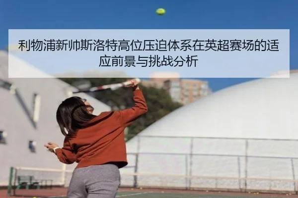 利物浦新帅斯洛特高位压迫体系在英超赛场的适应前景与挑战分析